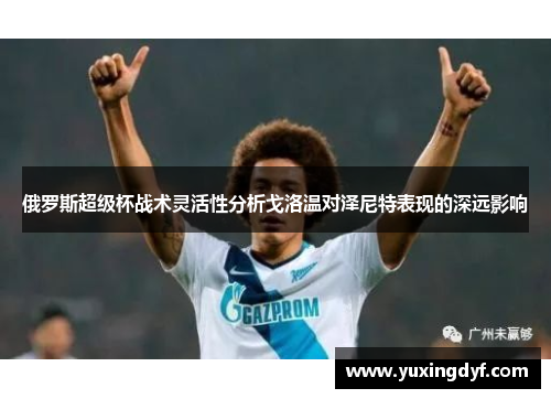 俄罗斯超级杯战术灵活性分析戈洛温对泽尼特表现的深远影响