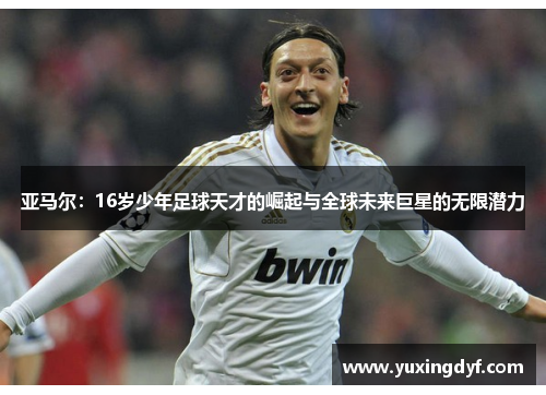 亚马尔：16岁少年足球天才的崛起与全球未来巨星的无限潜力