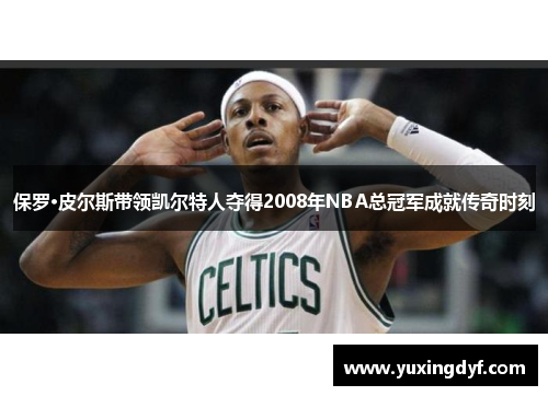 保罗·皮尔斯带领凯尔特人夺得2008年NBA总冠军成就传奇时刻