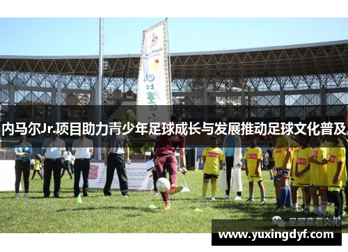 内马尔Jr.项目助力青少年足球成长与发展推动足球文化普及