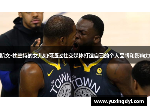 凯文·杜兰特的女儿如何通过社交媒体打造自己的个人品牌和影响力