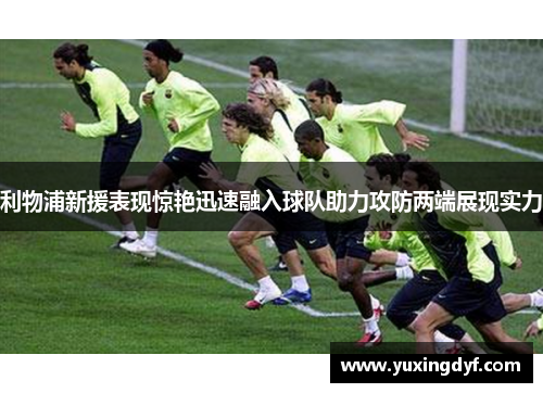 利物浦新援表现惊艳迅速融入球队助力攻防两端展现实力