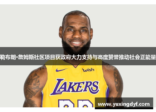 勒布朗·詹姆斯社区项目获政府大力支持与高度赞誉推动社会正能量