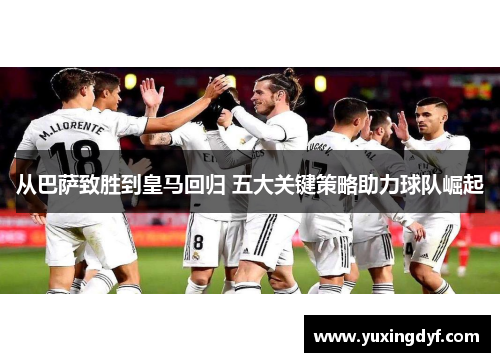 从巴萨致胜到皇马回归 五大关键策略助力球队崛起
