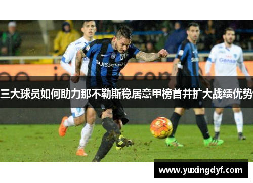 三大球员如何助力那不勒斯稳居意甲榜首并扩大战绩优势