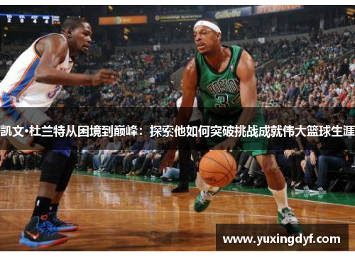 凯文·杜兰特从困境到巅峰：探索他如何突破挑战成就伟大篮球生涯