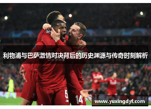 利物浦与巴萨激情对决背后的历史渊源与传奇时刻解析