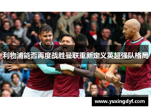 利物浦能否再度战胜曼联重新定义英超强队格局