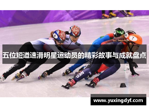 五位短道速滑明星运动员的精彩故事与成就盘点